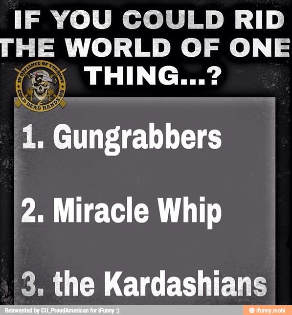 IF YOU COULD RID
THE WORLD OF ONE
1, Gungrabbers
2, Miracle Whip
3. the Kardashians