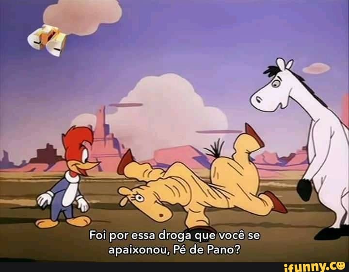Foi por essa droga que você se apaixonou, Pé de Pano?