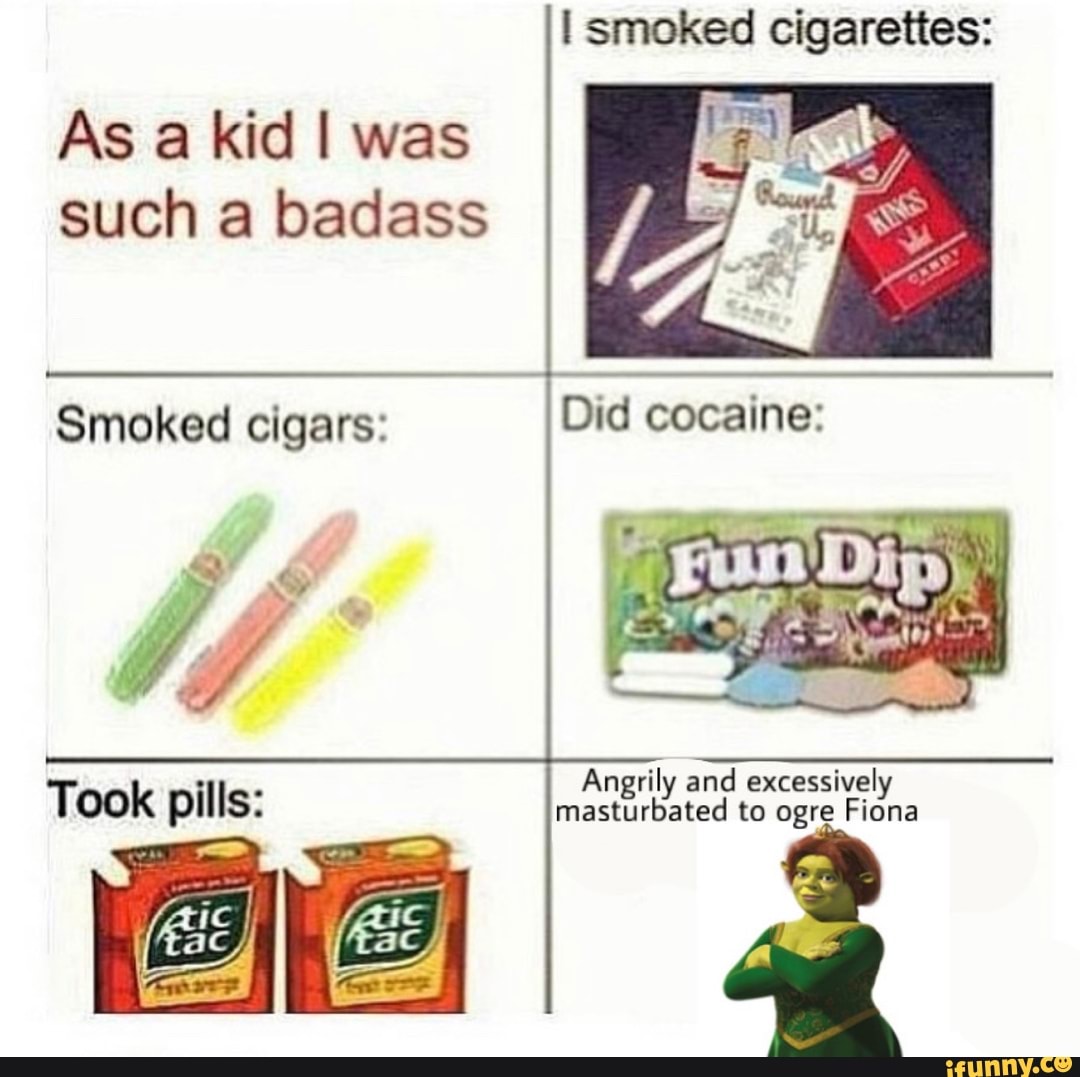 As a kid I was
such a badass
Smoked cigars:
Angrily and excessively
masturbated to ogre Fiona