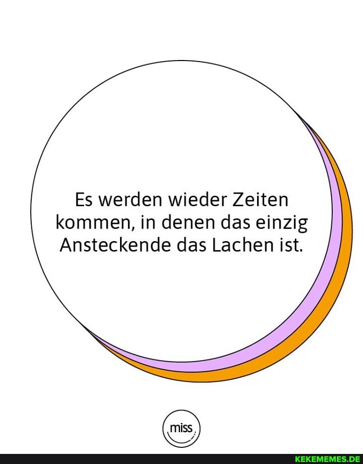 Es werden wieder Zeiten
kommen, in denen das einzig
Ansteckende das Lachen ist.