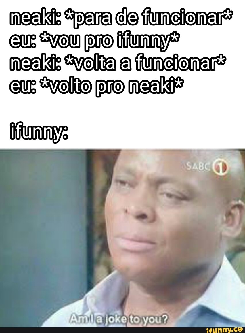 neald "pera clo funcionar?
eu "you pro funny?
nealte "volta a funcionar?