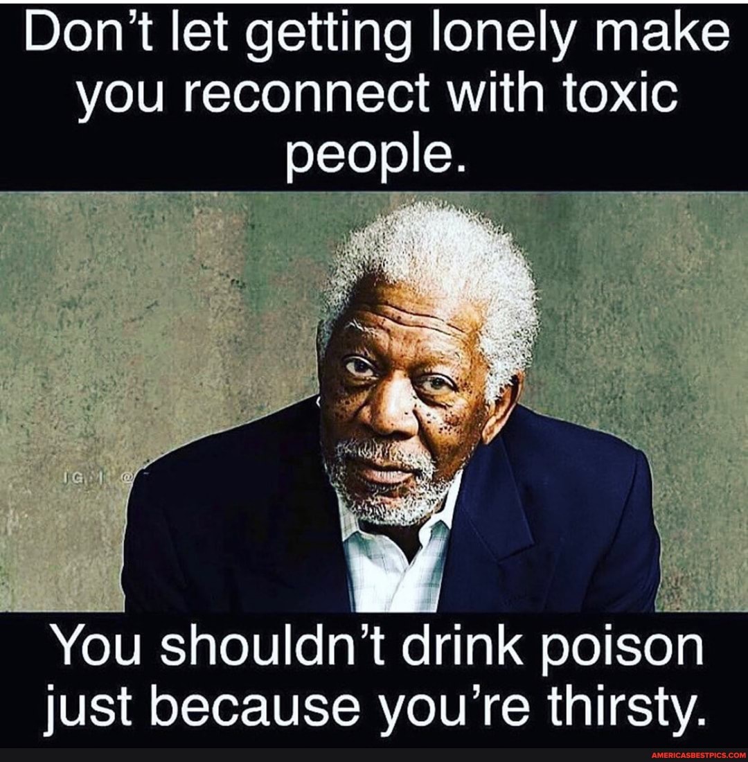 Don't let getting lonely make you reconnect with toxic people.
You shouldn't drink poison just because you're thirsty.