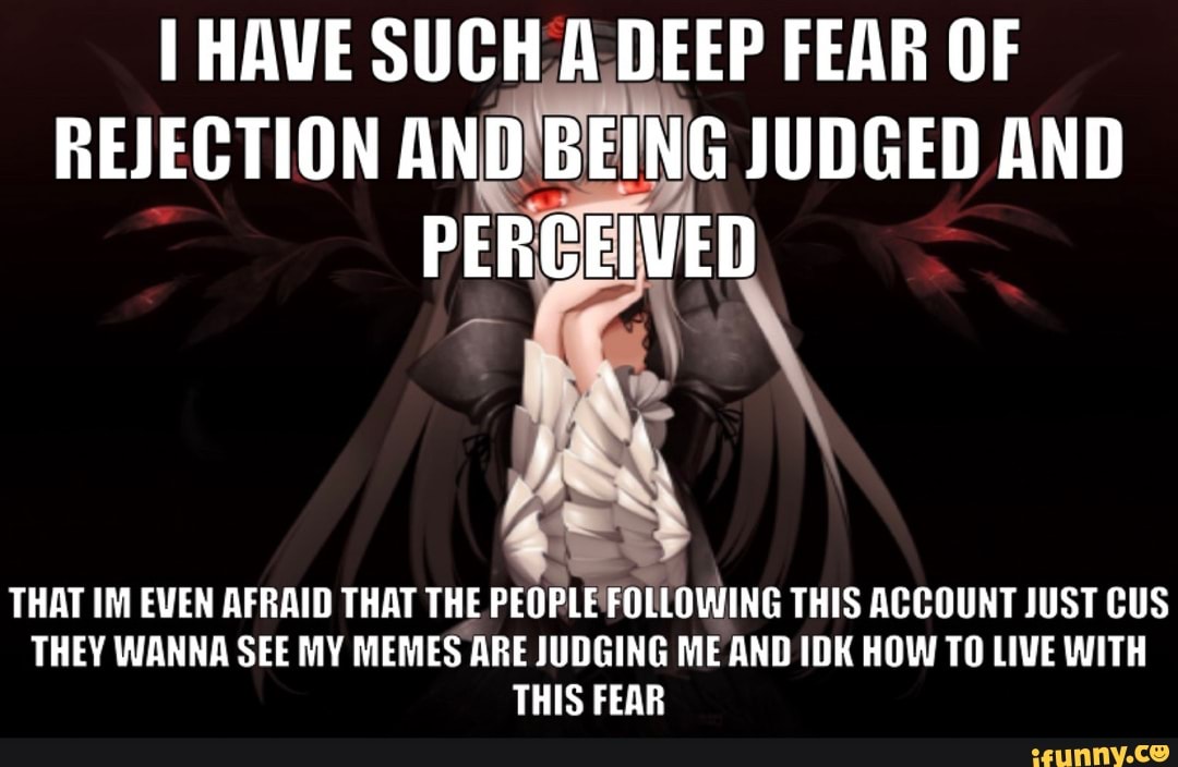 HAVE SUCH DEEP FEAR OF REJECTION AND BEING JUDGED PERGEIVED AND THAT IM