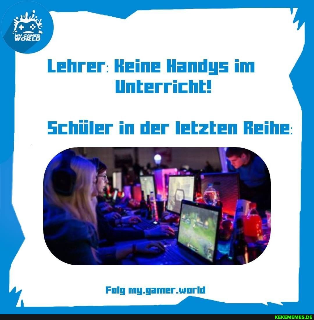 Lehrer: Keine Handys im
Unterricht!
Schüler in der letzten Reihe:
Folg my.gamer.world