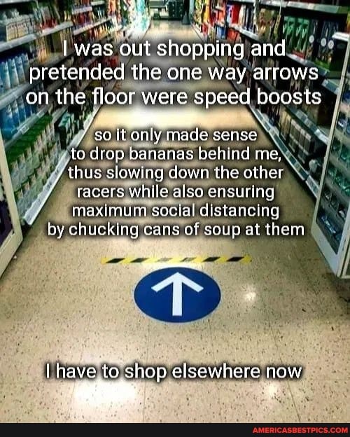 was out shopping and pretended the one way arrows on the floor were speed boosts
/ soit only made sense fo drop bananas behind me, thus slowing down the other tacers while also ensuring maximum social distancing by chucking cans of soup at them
Ihave to shop elsewhere now