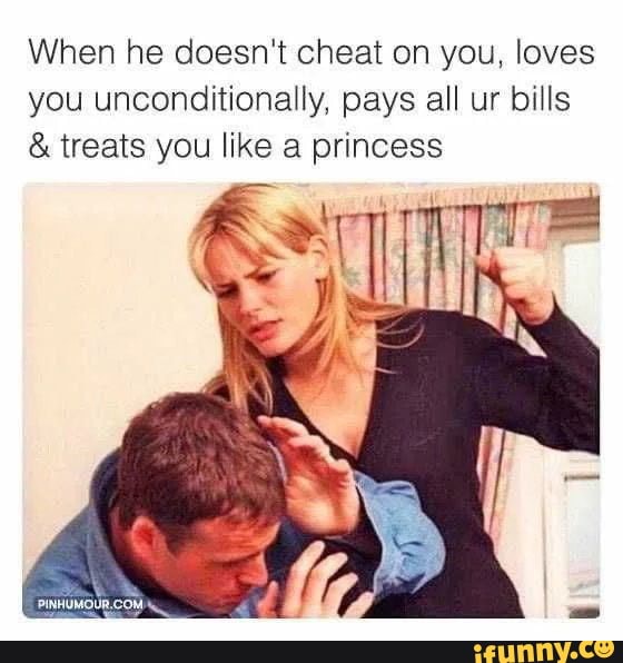 When he doesn't cheat on you, loves
you unconditionally, pays all ur bills treats you like a princess