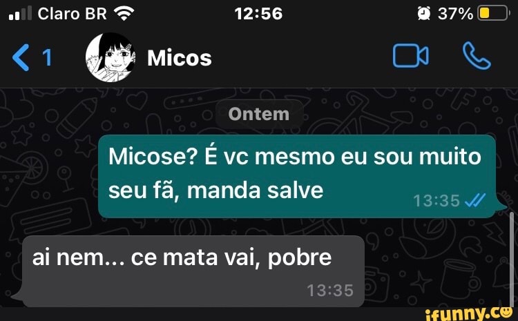 Claro BR 37%
<1 Micos &
Ontem
Micose? É vc mesmo eu sou muito seu fã, manda salve
ai nem... ce mata vai, pobre