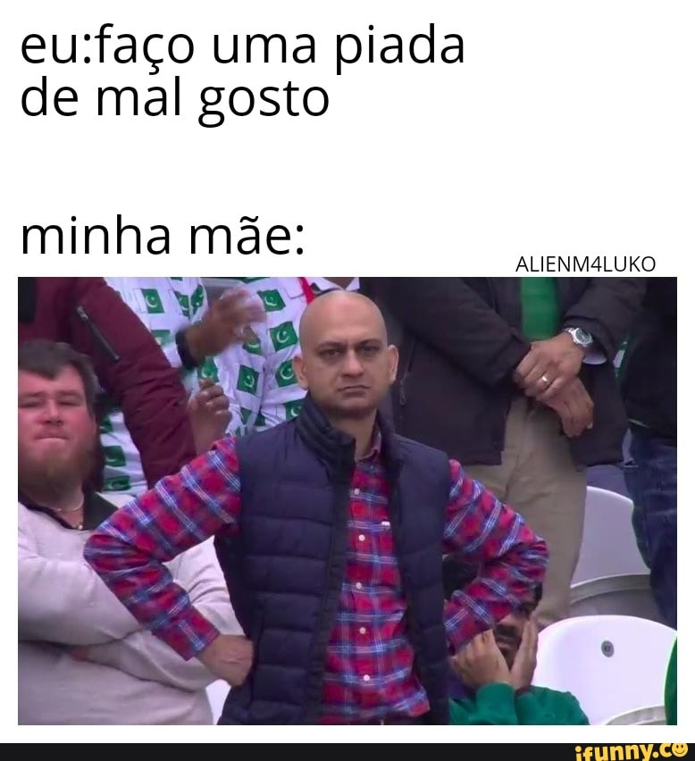 Eu:faço uma piada de mal gosto minha mde: - iFunny Brazil