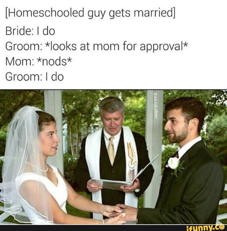 [Homeschooled guy gets married] Bride: I do Groom: *looks at mom for ...