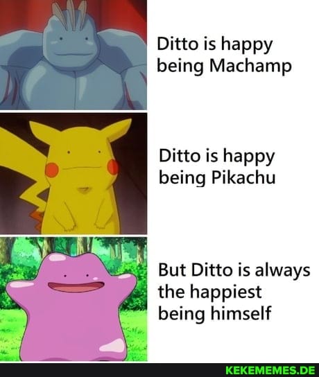 Ditto is happy being Machamp Ditto is happy being Pikachu But Ditto is always th