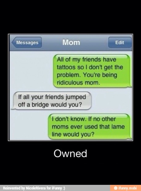 tattoos so I dont get the
problem. You're being
ridiculous mom.
If all your friends jumped
off a bridge would you?
A US
moms ever used that lame
Owned