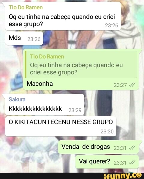 Oq eu tinha na cabeça quando eu criei
se esse grupo? 2326
Oq eu tinha na cabeça quando eu
criei esse grupo?
Sakura f
I
KIKITACUNTECENU
NESSE GRUPO
À
Vai querer? 23:31 4