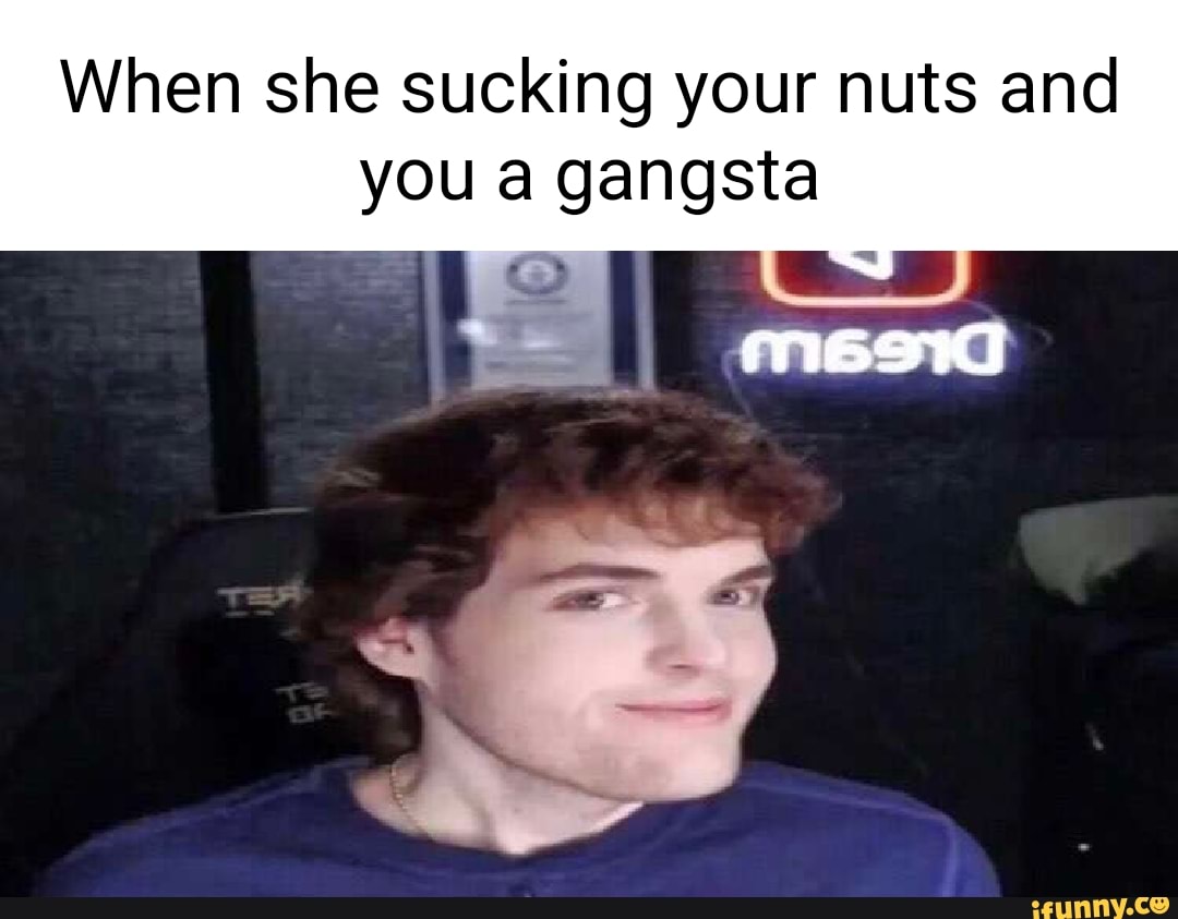 When She Sucking Your Nuts And You A Gangsta Mead Ifunny 4515