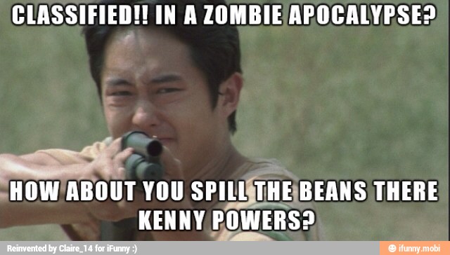 CLASSIFIED! IN A ZOMBIE APOCALYPSE?
A
¡HOW/ABOUT YOU SPILISTHE¡BEANS/THERE
KENNY/POWERS?