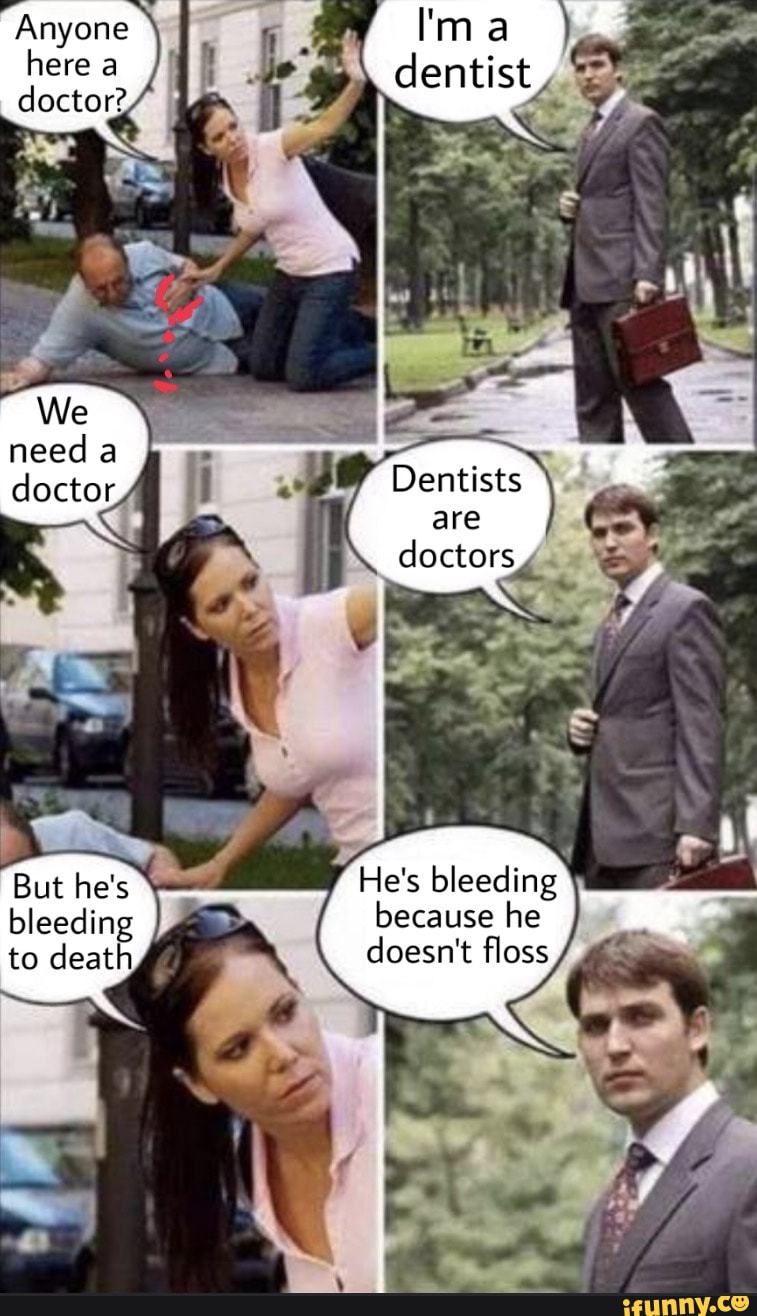 herea
needa I- doctor Dentists are
doctors, .
He's bleeding because he doesn't floss