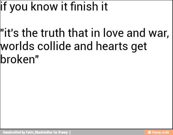 if you know it finish it
"it's the truth that in love and war,
worlds collide and hearts get
broken"