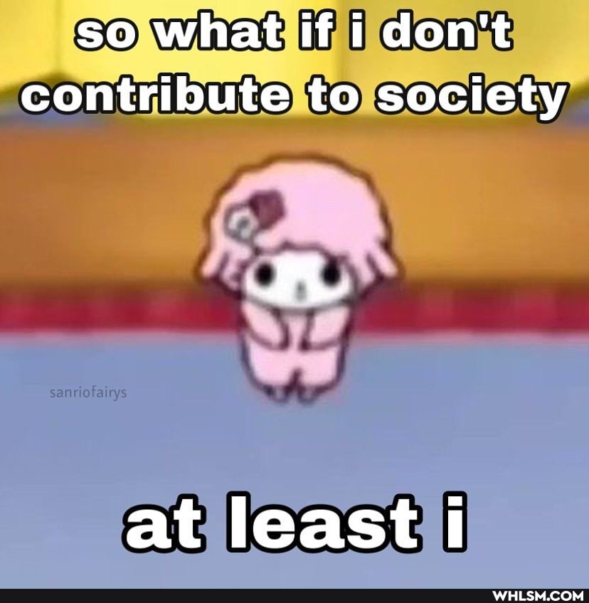 so what if i don't contribute to society
at least