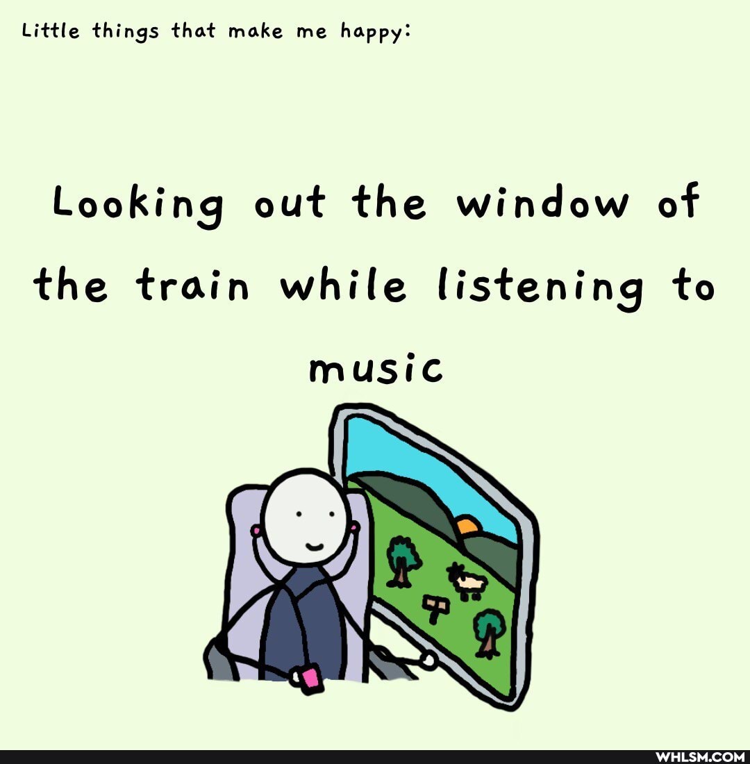 Little things that make me happy:
Looking out the window of
the train while listening to
music