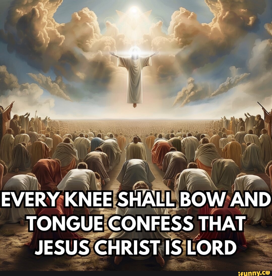 EVERY KNEE SHALL BOW AND TONGUE CONFESS THAT JESUS CHRIST IS LORD - iFunny