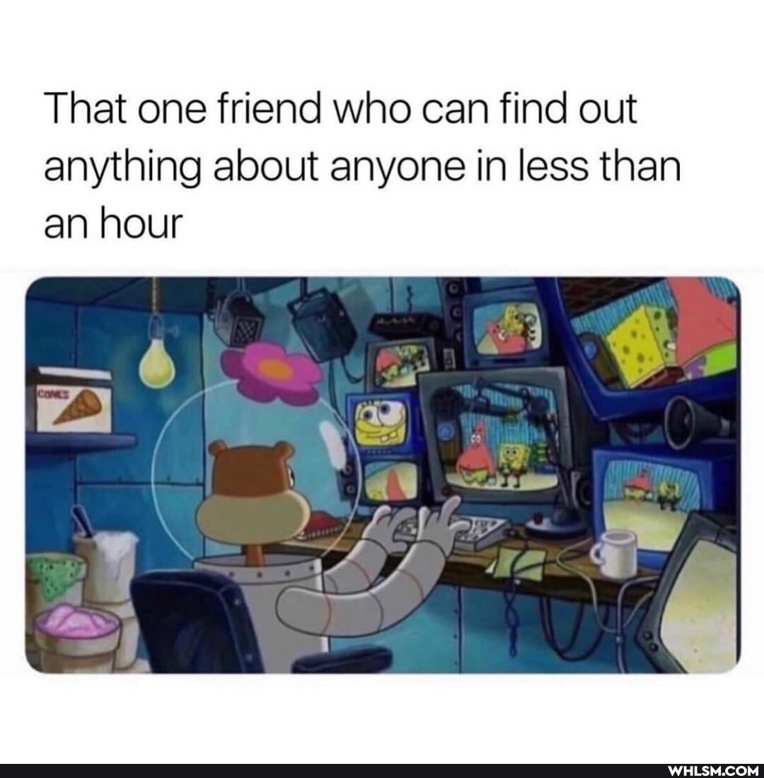 That one friend who can find out anything about anyone in less than an hour