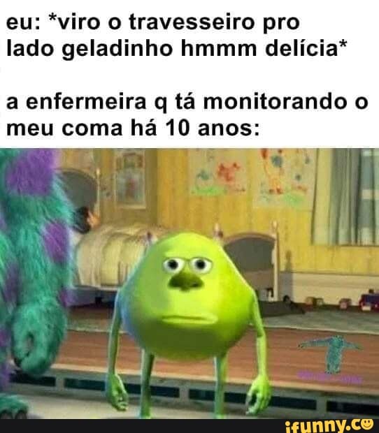 eu: *viro o travesseiro pro lado geladinho hmmm delícia*
a enfermeira q tá monitorando o meu coma há 10 anos: