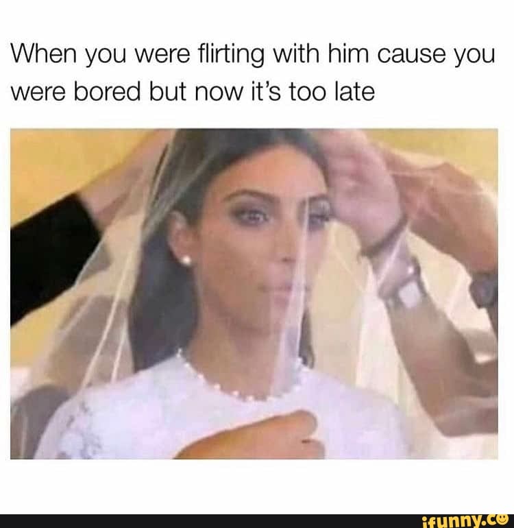 When You Were Flirting With Him Cause You Were Bored But Now It S Too Late Ifunny