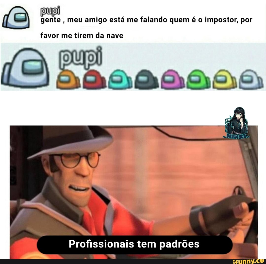 gente, meu amigo está me falando quem é o impostor, por
favor me tirem da nave
EN
Profissionais tem padrões