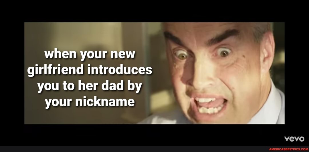 when your new girlfriend introduces you to her dad by your nickname
vevo