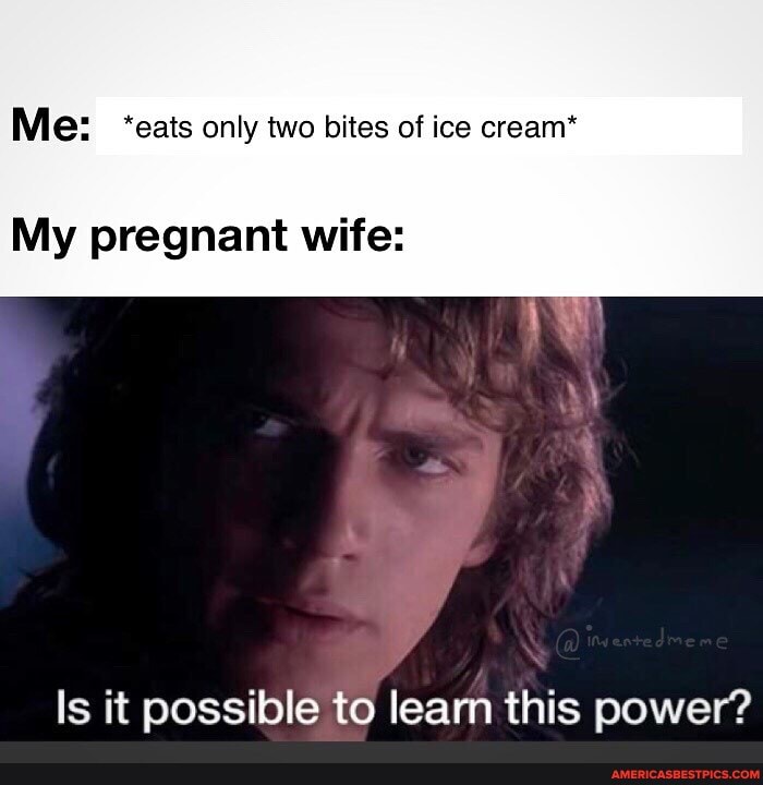 Me: 'eats only two bites of ice cream*
My pregnant wife:
Is it possible to learn this power?