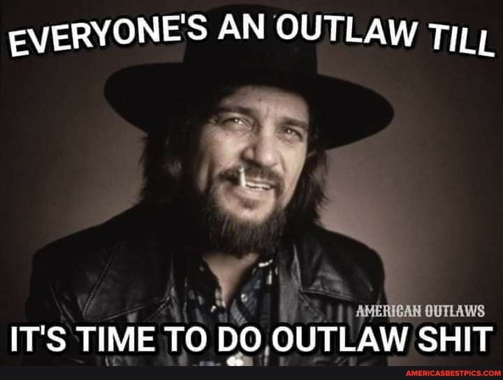 EVERYONE'S AN OUTLAW TILL AMERIGAN OUTLAWS IT'S TIME TO DO, OUTLAW SHIT ...