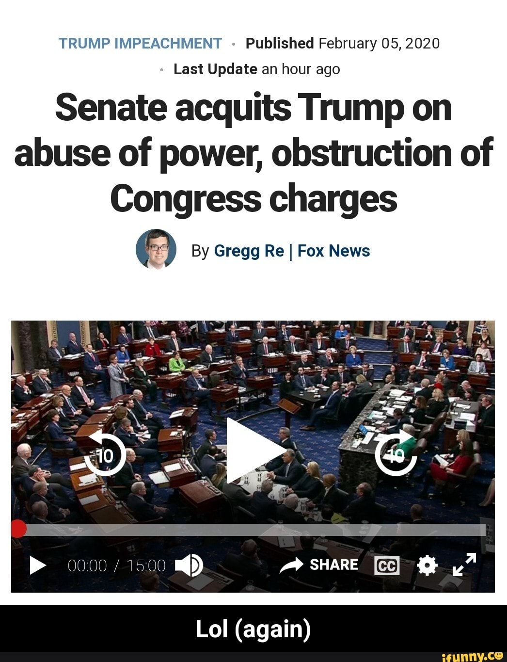 TRUMP IMPEACHMENT Published February 05, 2020
Last Update an hour ago
Senate acquits Trump on
abuse of power, obstruction of
Congress charges
© By Gregg Re I Fox News - Lol (again)
