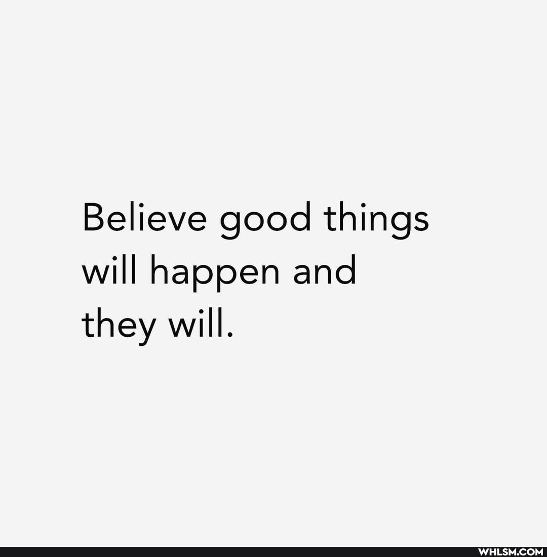 Believe good things will happen and they will.