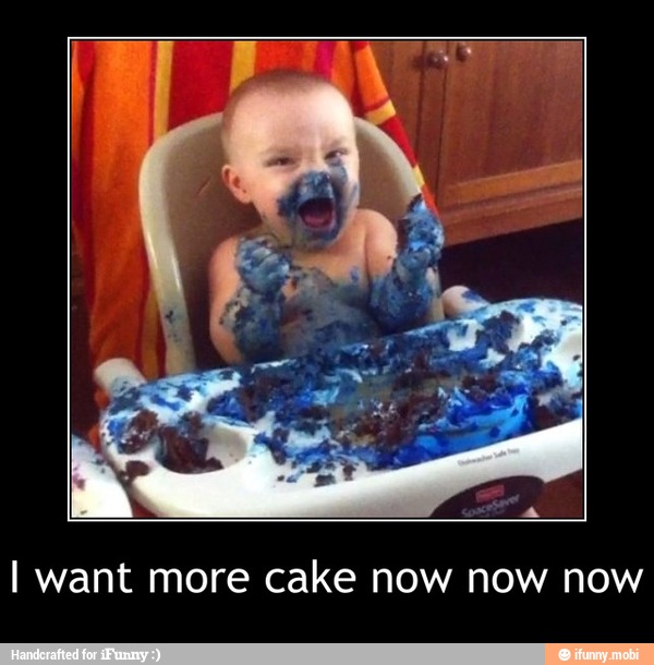 I want more cake now now now - I want more cake now now now