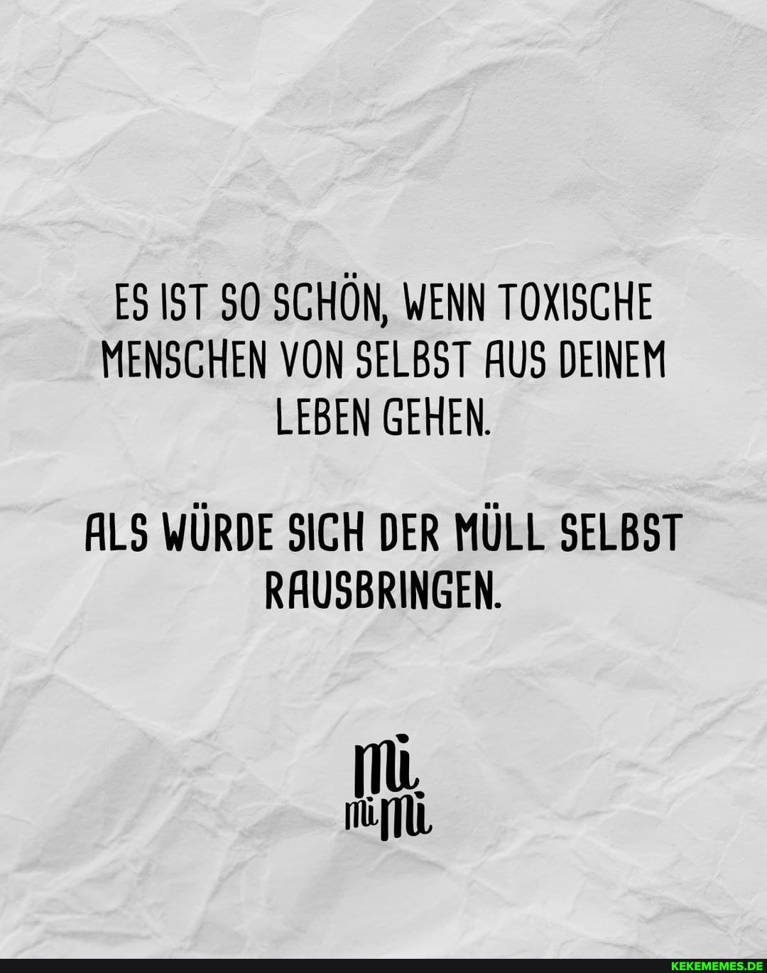 ES IST SO SCHÖN, WENN TOXISCHE MENSCHEN VON SELBST AUS DEINEM LEBEN GEHEN.
ALS WÜRDE SICH DER MÜLL SELBST RAUSBRINGEN.