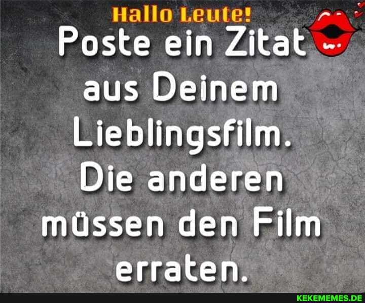 Hallo Leute!
Paste ein Zitat.-.
aus Deinem
Lieblingsfilm.
Die anderen
müssen den Film erraten.