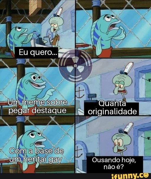 Eu quero...
Um meme sobre pegar destaque
Coma base de um hentai gay
Quanta
otiginalidade
Qusando hoje, não é?