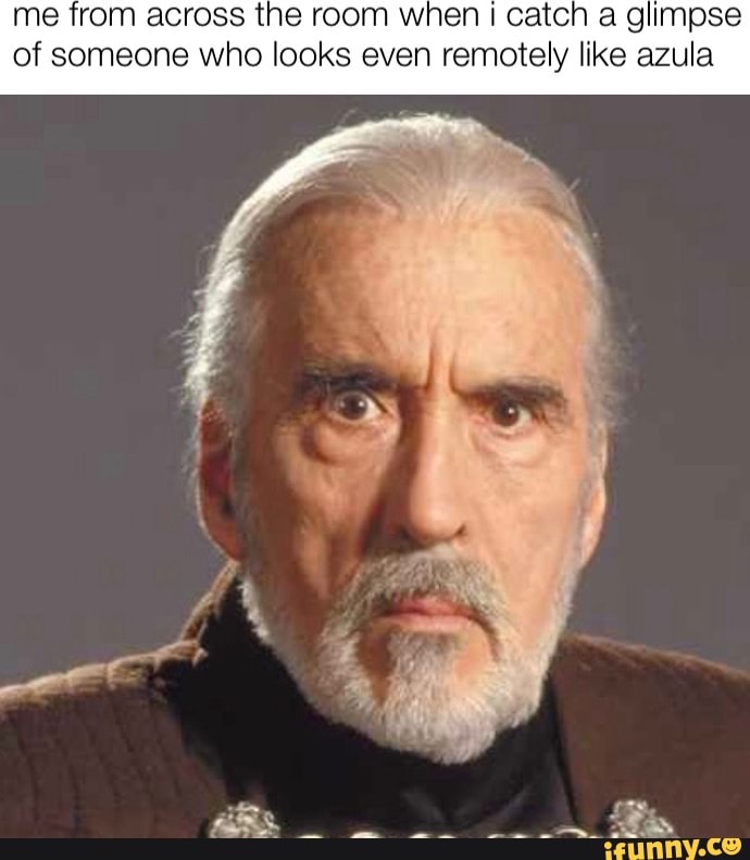 Me from across the room when I catch a glimpse of someone who looks even remotely like azula