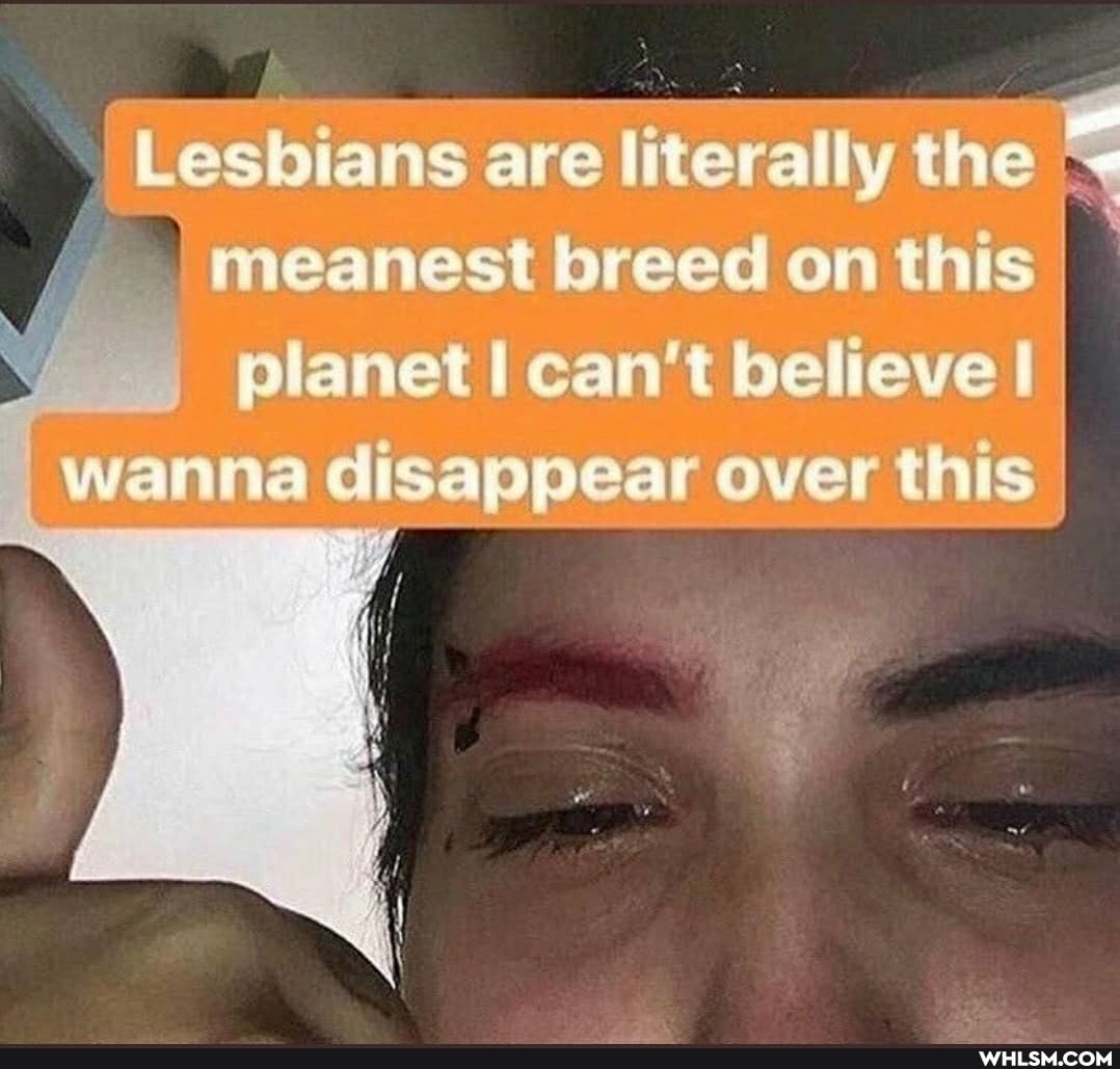 Lesbians are literally the meanest breed on this planet can't believe I wanna disappear over this