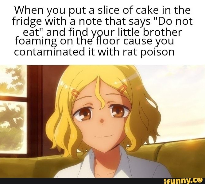When you put a slice of cake in the fridge with a note that says "Do not
eat" and foaming find on your little brother cause you foaming on the floor cause you
contaminated it with rat poison