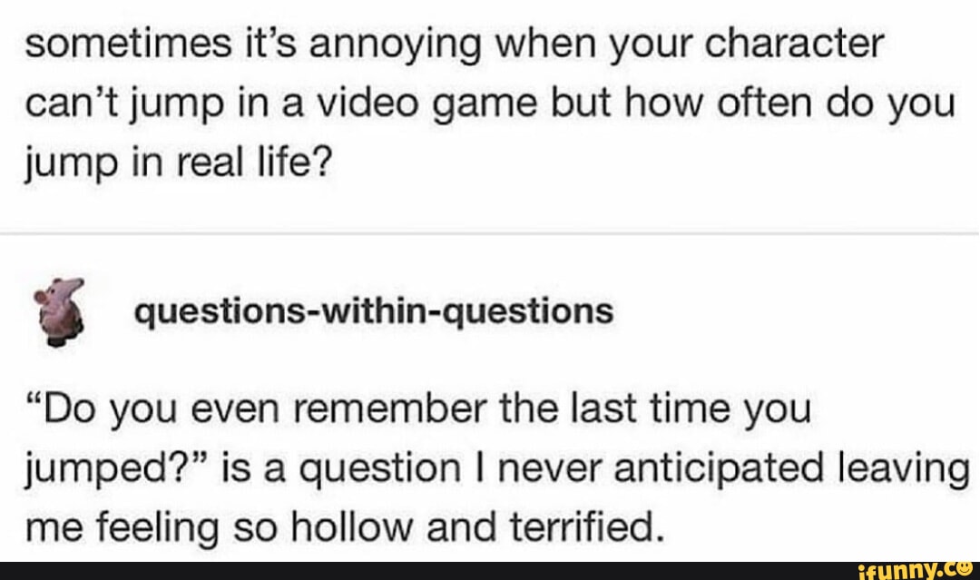 Sometimes it's annoying when your character can't jump in a video game ...