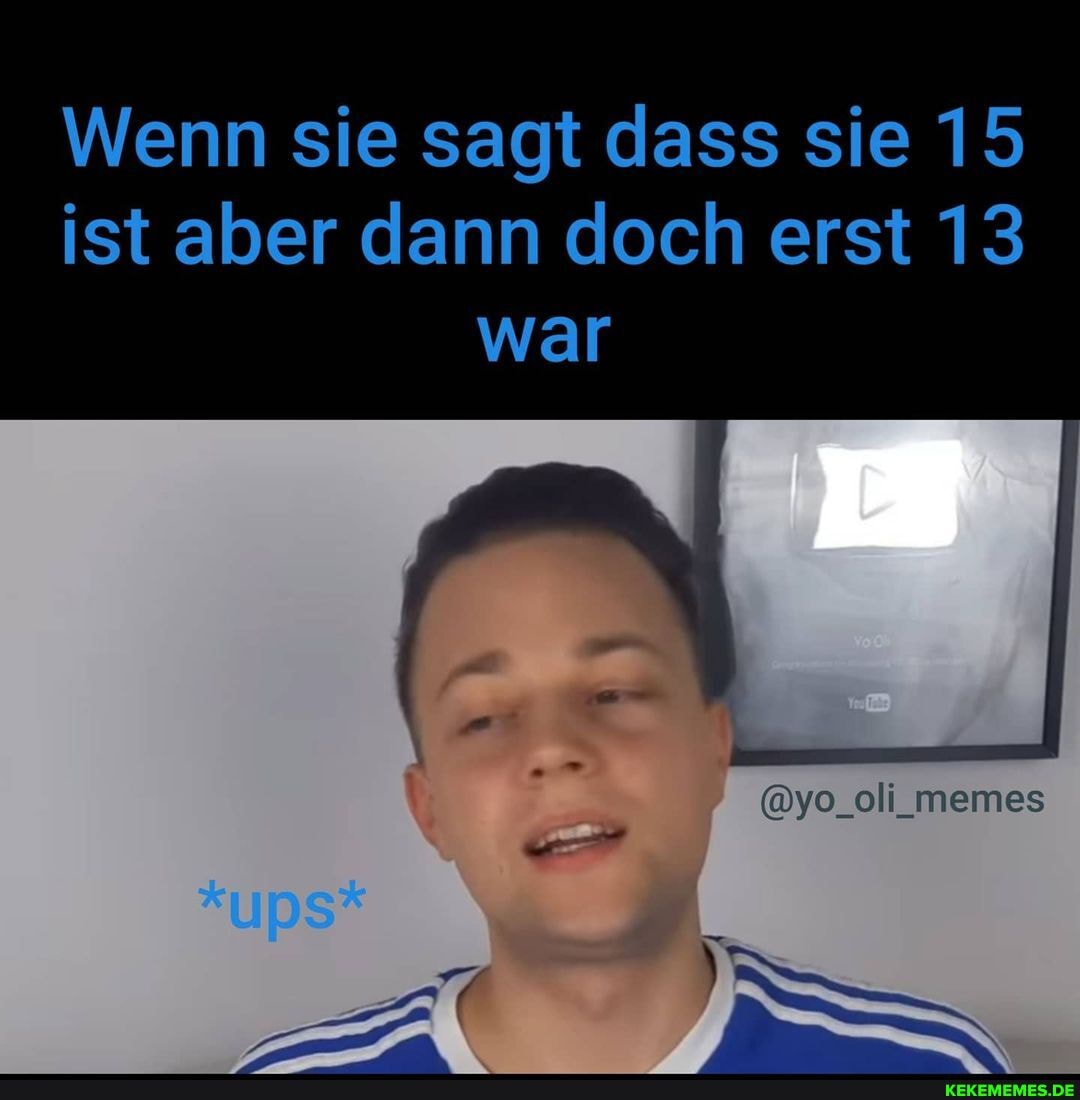 Wenn sie sagt dass sie 15 ist aber dann doch erst 13 war
@yo_oll_memes