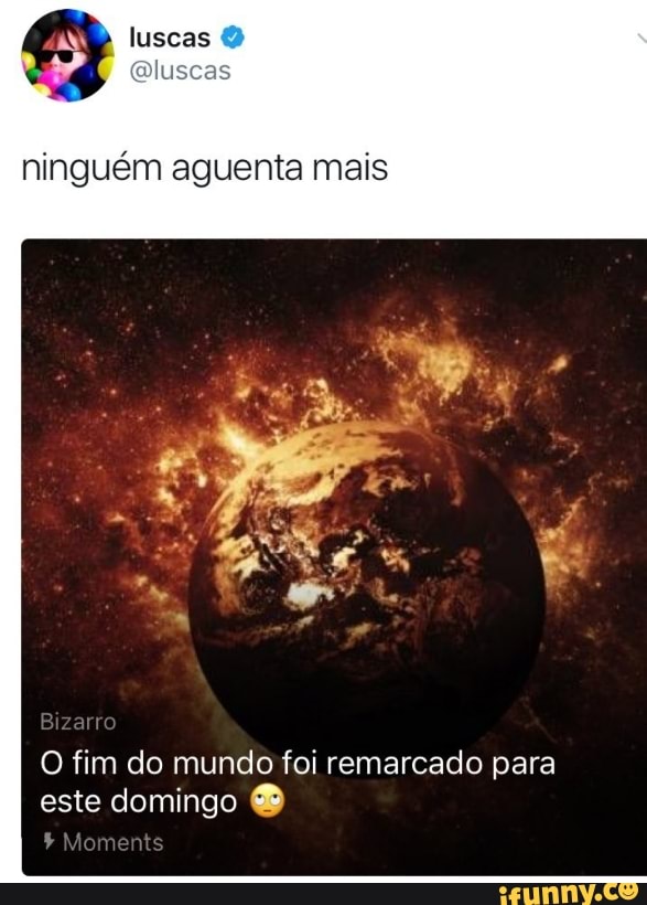 ninguém aguenta mais
O fim do mundo foi remarcado para
este domingo