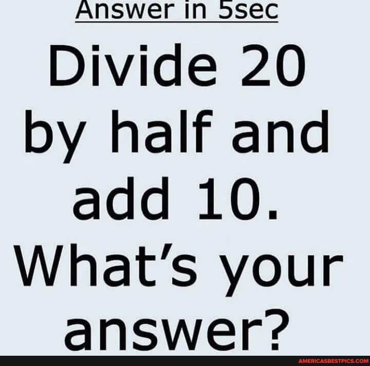 Answer In 5sec Divide 20 By Half And Add 10. What's Your Ancwer 