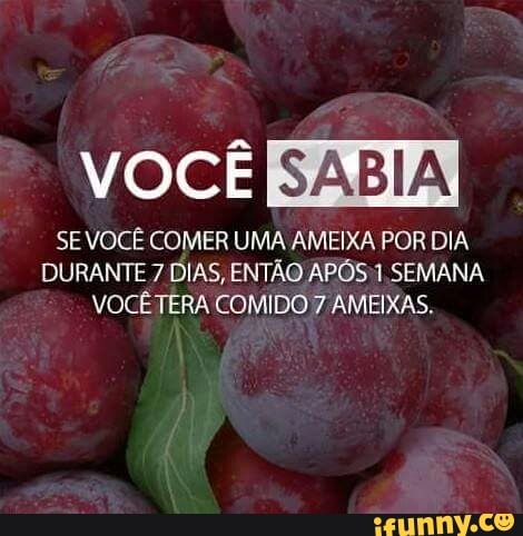 SE VOCÊ COMER UMA AMEIXA POR DIA
DURANTE 7 DIAS, ENTÃO APÓS 1. SEMANA
VOCÊTERA COMIDO 7 AMEIXAS.