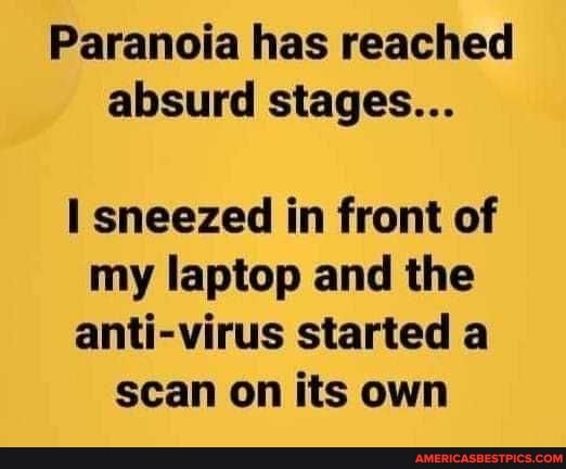 Paranoia has reached absurd stages...
sneezed in front of my laptop and the anti-virus started a scan on its own