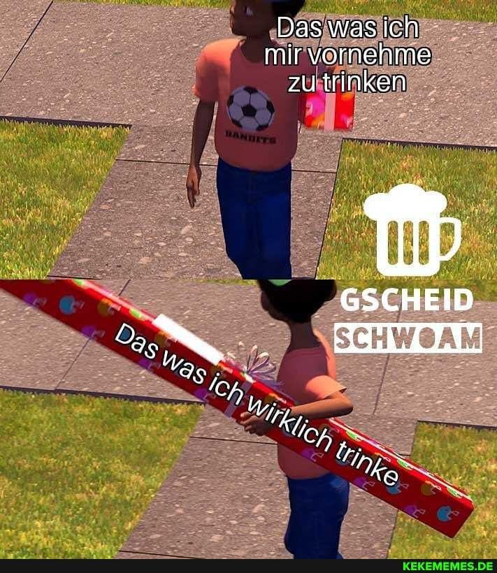 Das wasich mir vornehme zu trinken
GSCHEID SCH WoAM
Weg
in Ko