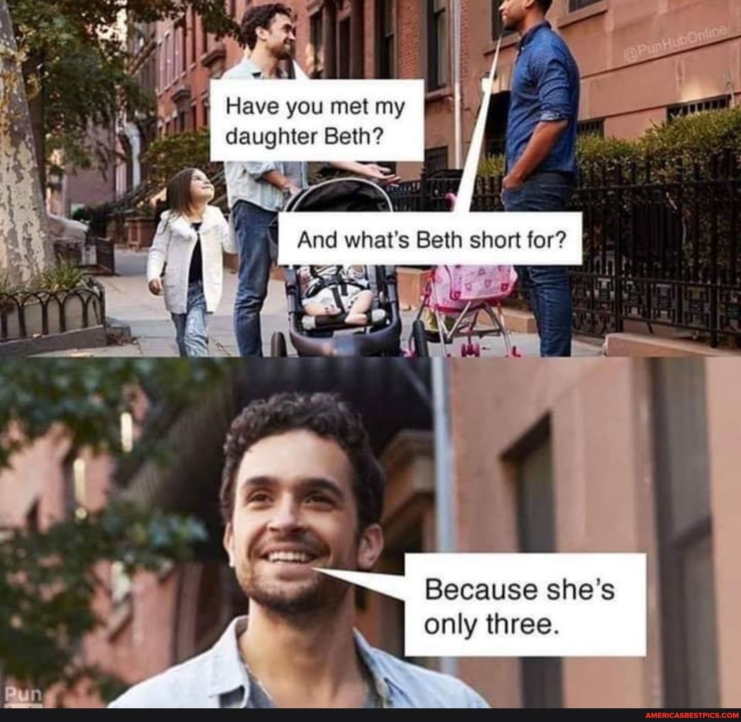 4,
Have you met my daughter Beth?
And what's Beth short for?
Because she's only three.
Pun