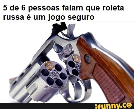 5 de 6 pessoas falam que roleta
russa é um jogo seguro