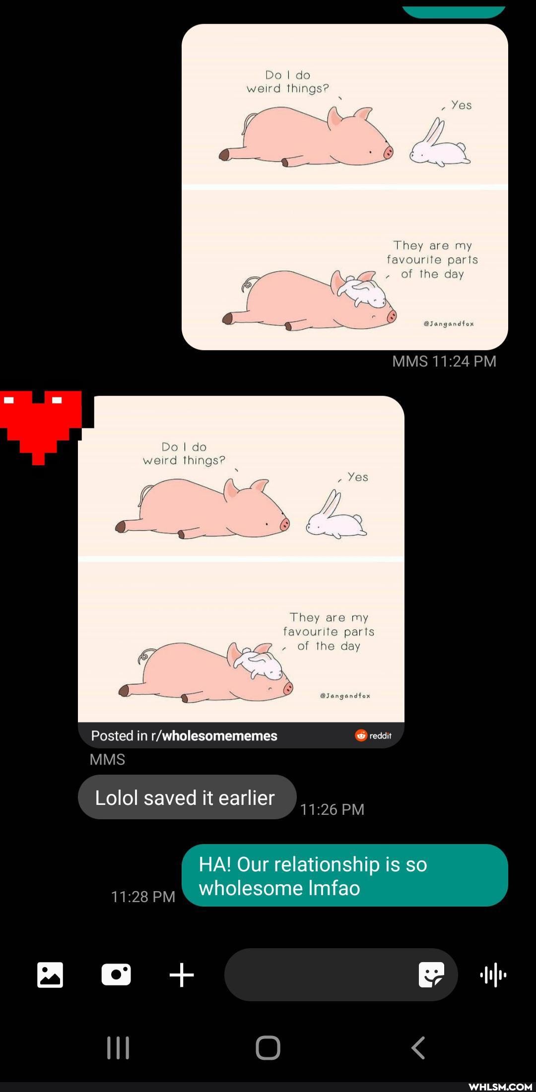 Do I do weird ihings?
Yes
They are my favourite paris
Of the day
MS PM LI Do I do weird things?
They my favourlle paris
Of day
Posted in
MMS
Lolol saved it earlier PM
HA! Our relationship is so
47-28 pm Wholesome Imfao