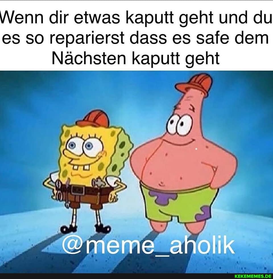 Wenn dir etwas kaputt geht und du es so reparierst dass es safe dem
Nächsten kaputt geht
@meme _aholik